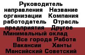 Руководитель направления › Название организации ­ Компания-работодатель › Отрасль предприятия ­ Другое › Минимальный оклад ­ 27 000 - Все города Работа » Вакансии   . Ханты-Мансийский,Советский г.